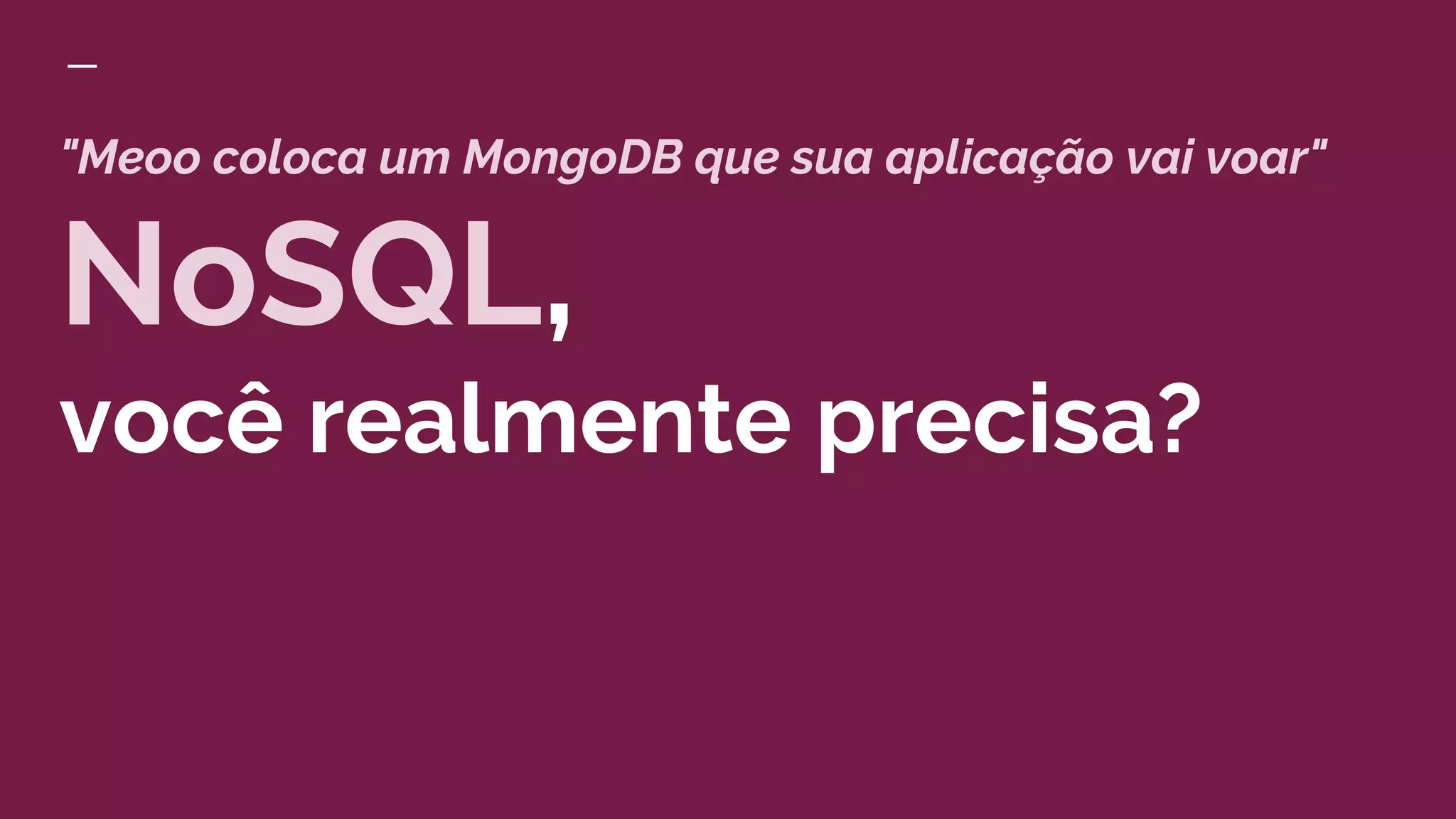 "Meoo coloca um MongoDB que sua aplicação vai voar"
NoSQL,
você realmente precisa?
 