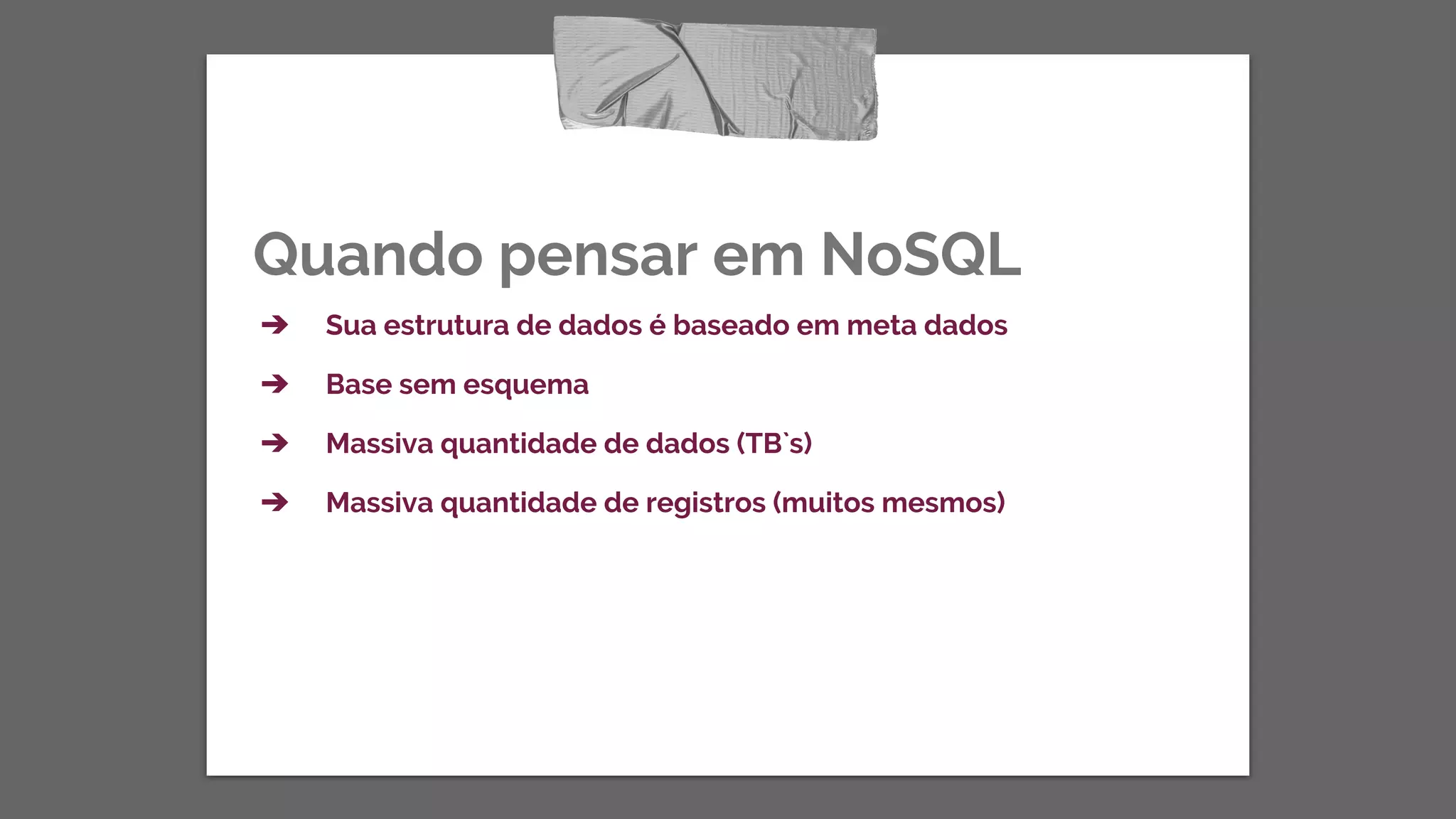Quando pensar em NoSQL
➔ Sua estrutura de dados é baseado em meta dados
➔ Base sem esquema
➔ Massiva quantidade de dados (TB`s)
➔ Massiva quantidade de registros (muitos mesmos)
 
