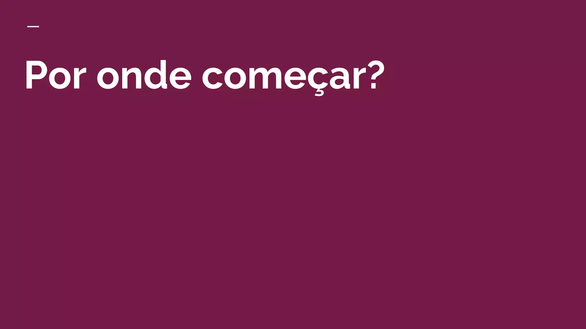Por onde começar?
 