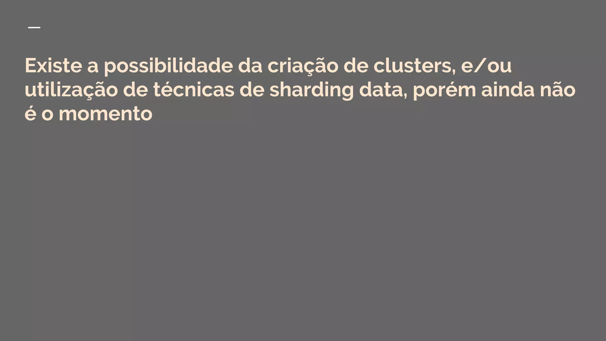 Existe a possibilidade da criação de clusters, e/ou
utilização de técnicas de sharding data, porém ainda não
é o momento
 
