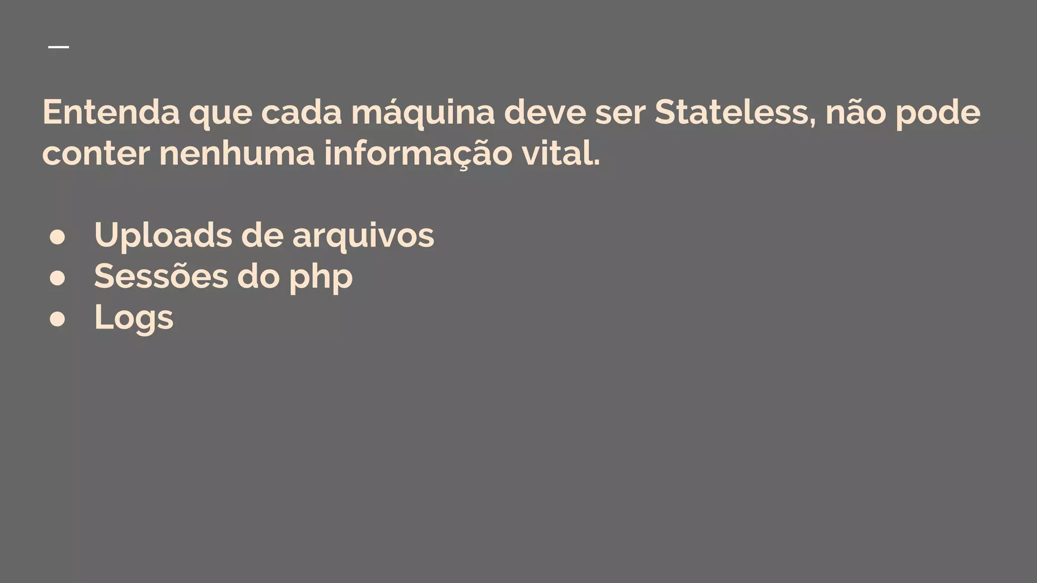 Entenda que cada máquina deve ser Stateless, não pode
conter nenhuma informação vital.
● Uploads de arquivos
● Sessões do php
● Logs
 