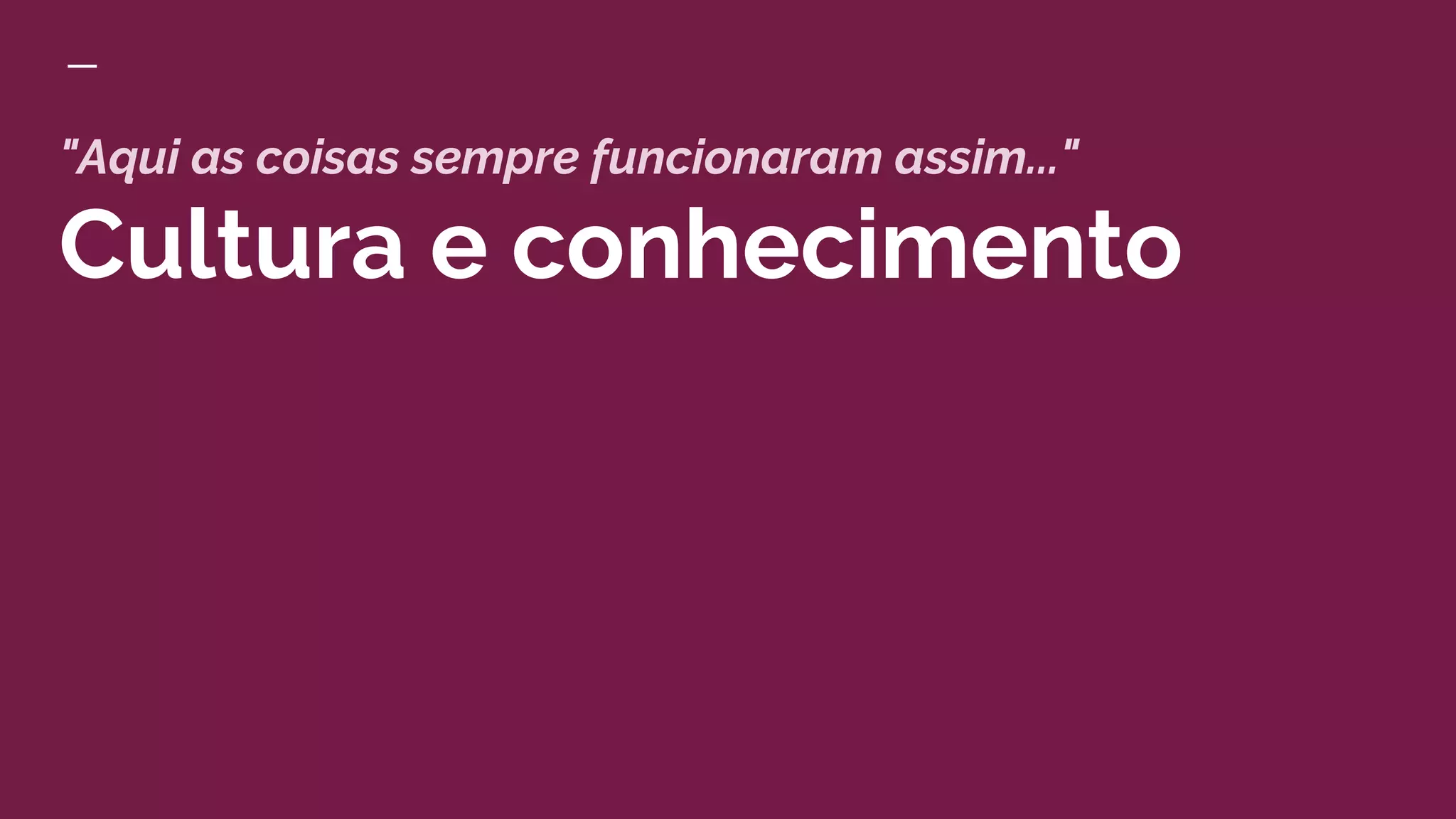 "Aqui as coisas sempre funcionaram assim..."
Cultura e conhecimento
 