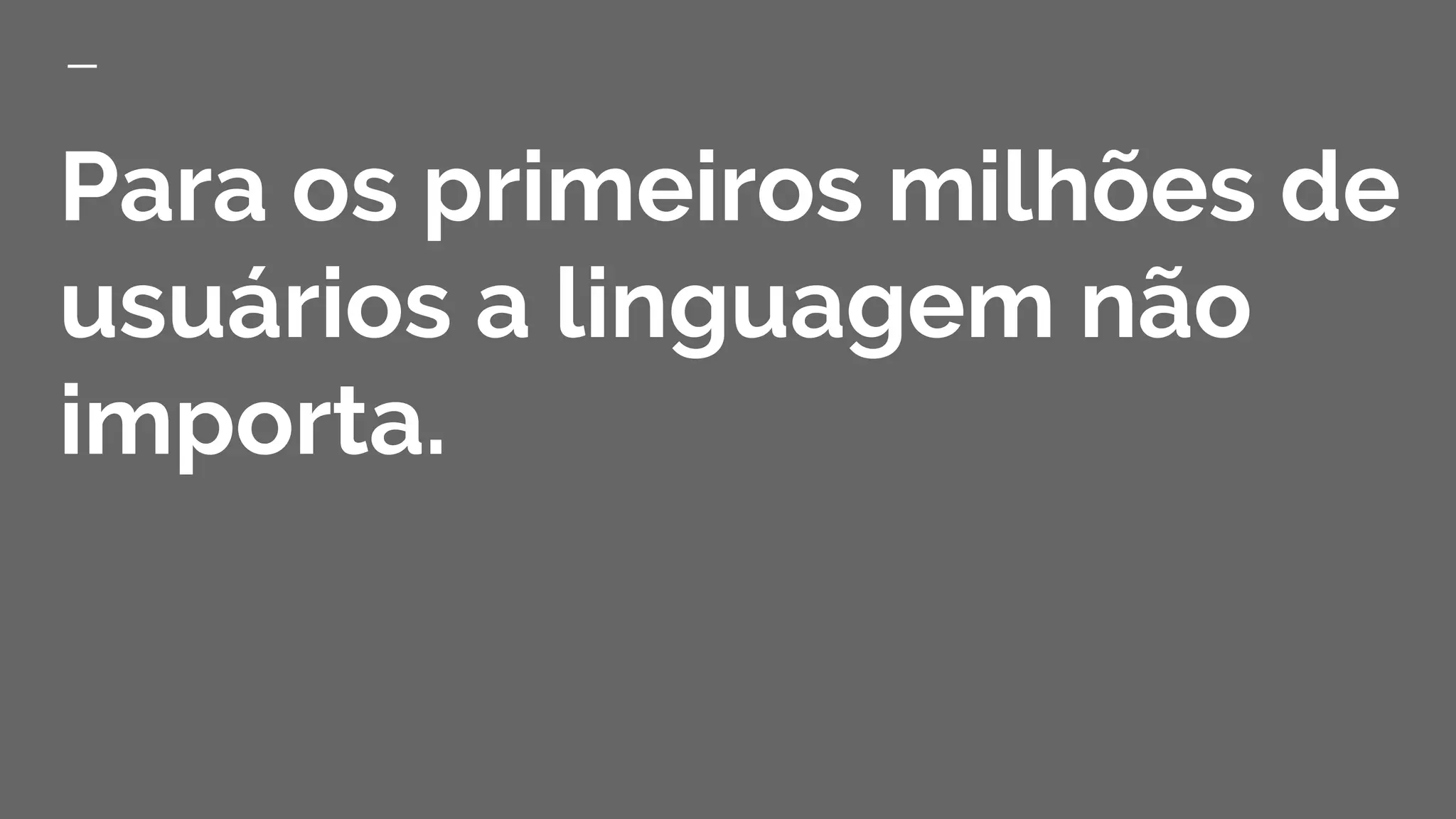 Para os primeiros milhões de
usuários a linguagem não
importa.
 