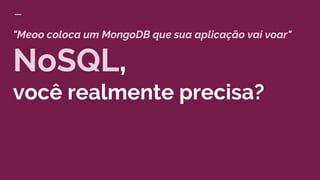 "Meoo coloca um MongoDB que sua aplicação vai voar"
NoSQL,
você realmente precisa?
 