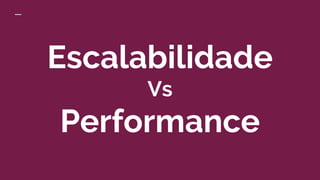 Escalabilidade
Vs
Performance
 