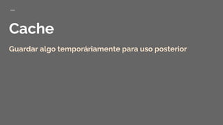 Cache
Guardar algo temporáriamente para uso posterior
 