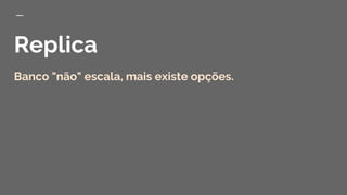 Replica
Banco "não" escala, mais existe opções.
 