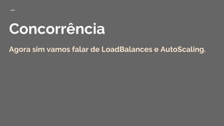 Concorrência
Agora sim vamos falar de LoadBalances e AutoScaling.
 