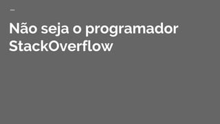 Não seja o programador
StackOverflow
 