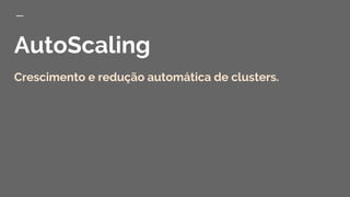 AutoScaling
Crescimento e redução automática de clusters.
 