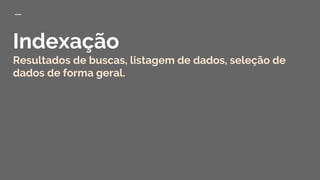 Indexação
Resultados de buscas, listagem de dados, seleção de
dados de forma geral.
 