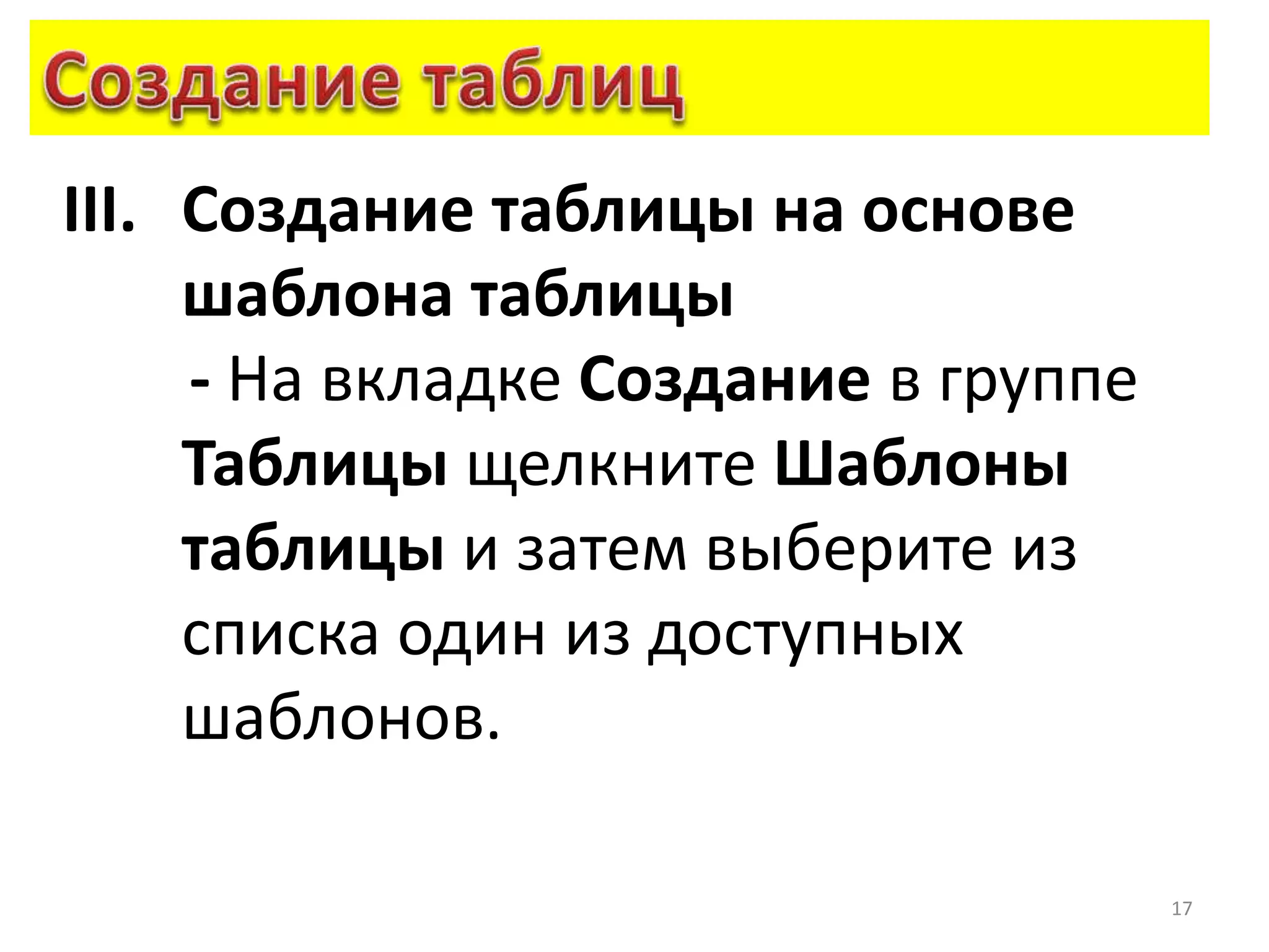 17
III. Создание таблицы на основе
шаблона таблицы
- На вкладке Создание в группе
Таблицы щелкните Шаблоны
таблицы и затем выберите из
списка один из доступных
шаблонов.
 