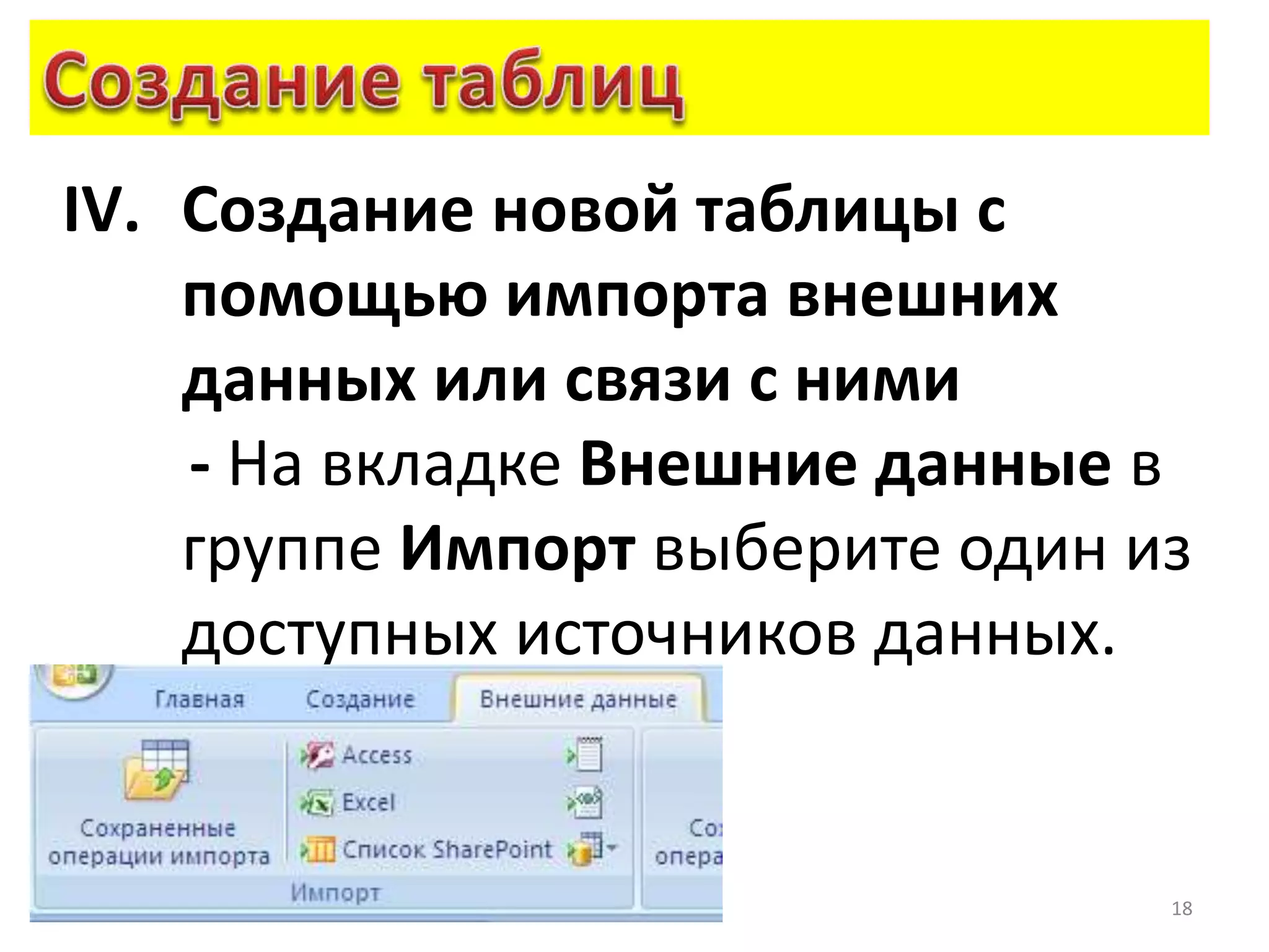 18
IV. Создание новой таблицы с
помощью импорта внешних
данных или связи с ними
- На вкладке Внешние данные в
группе Импорт выберите один из
доступных источников данных.
 