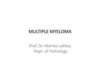 MULTIPLE MYELOMA
Prof. Dr. Mamta Lakhey
Dept. of Pathology
 