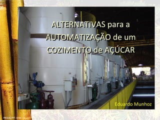 PROCAC.PPT- 07/98 - 1.0
ALTERNATIVAS para a
AUTOMATIZAÇÃO de um
COZIMENTO de AÇÚCAR
Eduardo Munhoz
 