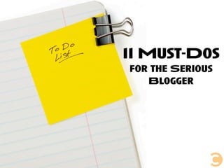 11 Must-Dos
for the Serious
Blogger
 