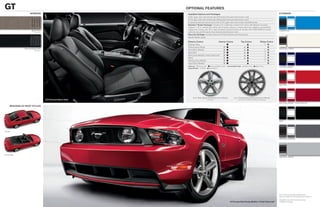 gt                                                               oPtional features
                      interior                                    Available Options and Packages                                                                             eXterior
                                                                  3.55:1 gear ratio with limited-slip differential (manual transmission only)
                                                                  3.73:1 gear ratio with limited-slip differential (manual transmission only)
                                                                  6-speed automatic transmission with 3.15:1 gear ratio with limited-slip differential
                                                                  BremboTM Brake Package1 includes 14-in. Brembo vented front rotors with Brembo 4-piston
                                                                  calipers, 11.8-in. vented rear rotors with 2-piston calipers, unique electronic stability control (eSC)
                                                                  suspension tuning, and 19-in. dark stainless painted-aluminum wheels with P255/40R19 Z-rated
                        Stone Cloth                                                                                                                                          Grabber Blue
                           Standard                               summer-only performance tires (manual transmission only)
                                                                  Security Package includes Active Anti-Theft System and wheel locks
                                                                  Spoiler delete option

                                                                  Exterior Colors                       Interior Colors             Top Colors              Stripe Colors
                                                                  Grabber Blue                                      	                  	    	                     	   
                                                                  Performance White	                          	    	                  	   	                     	    
                Charcoal Black Cloth                                                                                                                                         Performance White
                            Standard                              Kona Blue Metallic	                         	    	                  	   	                     	   
                                                                  Race Red	                                   	    	                  	   	                     	   
                                                                  Red Candy Metallic Tinted Clearcoat 2	      	    	                  	   	                     	   
                                                                  Black	                                      	    	                  	   	                     	   
                                                                  Sterling Gray Metallic	                     	    	                  	    	                     	   
                                                                  Ingot Silver Metallic	                      	    	                  	    	                     	    
                                                                  Interiors:  Stone Cloth  Charcoal Black Cloth   Convertible Tops:  Stone Vinyl  Black Vinyl            Kona Blue Metallic
                                                                  Tape Stripes:  White  Satin Black




                                                                                                                                                                             Race Red




                                                                       18-in. Wide-Spoke Painted-Aluminum Wheels            19-in. Dark Stainless Painted-Aluminum Wheels
                                       GT/Charcoal Black Cloth                          Standard                                  included with Brembo Brake Package
                                                                                                                                                                             Red Candy Metallic Tinted Clearcoat
      mustang gt boDy styles




                                                                                                                                                                             Black




Coupe



                                                                                                                                                                             Sterling Gray Metallic




Convertible
                                                                                                                                                                             Ingot Silver Metallic




                                                                                                                                                                             Colors shown are representative only.
                                                                                                                                                                             See your dealer for actual paint/trim options.
                                                                                                                                                                             1
                                                                                                                                                                                 Available only with 6-speed manual.
                                                                                                                         GT/Coupe/Red Candy Metallic Tinted Clearcoat1       2
                                                                                                                                                                                 Additional charge.
 