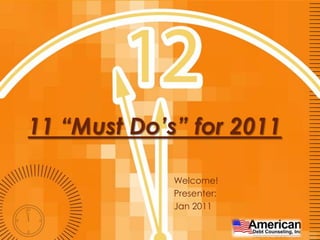 11 “Must Do’s” for 2011 Welcome! Presenter:  Jan 2011 