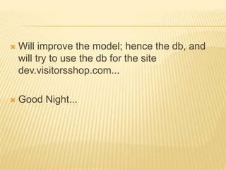  Will improve the model; hence the db, and
will try to use the db for the site
dev.visitorsshop.com...
 Good Night...
 