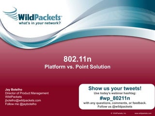802.11n Platform vs. Point Solution Show us your tweets! Use today’s webinar hashtag: #wp_80211n with any questions, comments, or feedback. Follow us @wildpackets Jay Botelho Director of Product Management WildPackets jbotelho@wildpackets.com Follow me @jaybotelho 