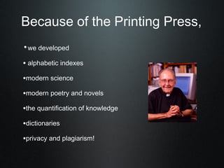 Because of the Printing Press,
•we developed

• alphabetic indexes
•modern science
•modern poetry and novels
•the quantification of knowledge
•dictionaries
•privacy and plagiarism!
 