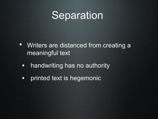Separation

• Writers are distanced from creating a
   meaningful text

 • handwriting has no authority
 • printed text is hegemonic
 