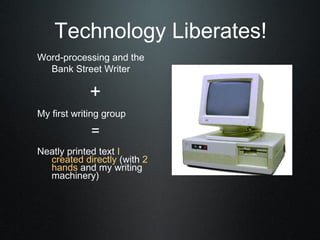 Technology Liberates!
Word-processing and the
  Bank Street Writer

             +
My first writing group
             =
Neatly printed text I
  created directly (with 2
  hands and my writing
  machinery)
 