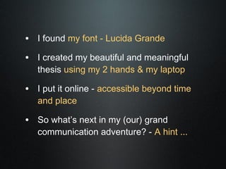 • I found my font - Lucida Grande
• I created my beautiful and meaningful
   thesis using my 2 hands & my laptop

• I put it online - accessible beyond time
   and place

• So what’s next in my (our) grand
   communication adventure? - A hint ...
 