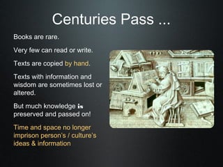 Centuries Pass ...
Books are rare.
Very few can read or write.
Texts are copied by hand.
Texts with information and
wisdom are sometimes lost or
altered.
But much knowledge is
preserved and passed on!
Time and space no longer
imprison person’s / culture’s
ideas & information
 