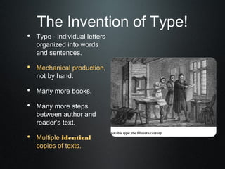 The Invention of Type!
• Type - individual letters
   organized into words
   and sentences.

• Mechanical production,
   not by hand.

• Many more books.
• Many more steps
   between author and
   reader’s text.

• Multiple identical
   copies of texts.
 