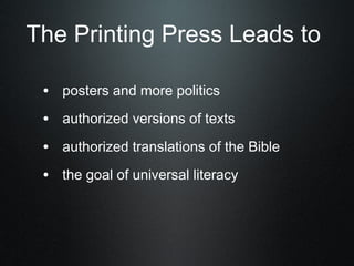The Printing Press Leads to

 • posters and more politics
 • authorized versions of texts
 • authorized translations of the Bible
 • the goal of universal literacy
 