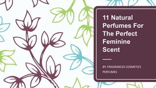 11 Natural
Perfumes For
The Perfect
Feminine
Scent
BY: FRAGRANCES COSMETICS
PERFUMES
 