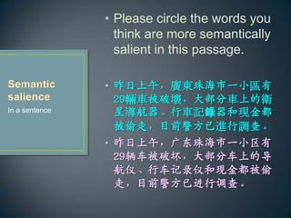 ? Please circle the words you
think are more semantically
salient in this passage.
? 磬V|麣һС^
29v܇Ɖģ󲿷܇ϵl
ǌ܇ӛͬF
͵ߣĿǰM{顣
? 磬㶫麣һС
29ƻ󲿷ֳϵĵ
ǡг¼Ǻֽ𶼱͵
ߣĿǰѽе顣
In a sentence
 