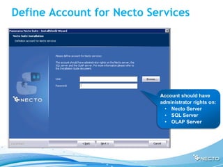 Define Account for Necto Services




                           Account should have
                           administrator rights on:
                             • Necto Server
                             • SQL Server
                             • OLAP Server
 
