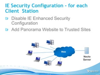 IE Security Configuration - for each
Client Station
  Disable IE Enhanced Security
  Configuration
  Add Panorama Website to Trusted Sites



                         Web

                                   Necto
                                   Server
 