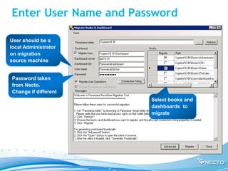 Enter User Name and Password

User should be a
local Administrator
on migration
source machine


Password taken
from Necto.
Change if different
                       Select books and
                       dashboards to
                       migrate
 