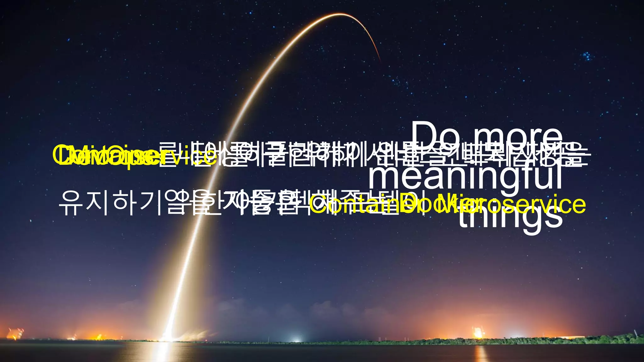 Do more
meaningful
things
DevOps를 달성하기 위해 서비스간 독립성을
유지하기 위한 아키텍쳐 모델이 Microservice
Microservice 를 구현하기 위한 인프라 제공
기술은 Container
Container 내에 어플리케이션들을 배치시키는
일을 자동화 해주는 Docker
 