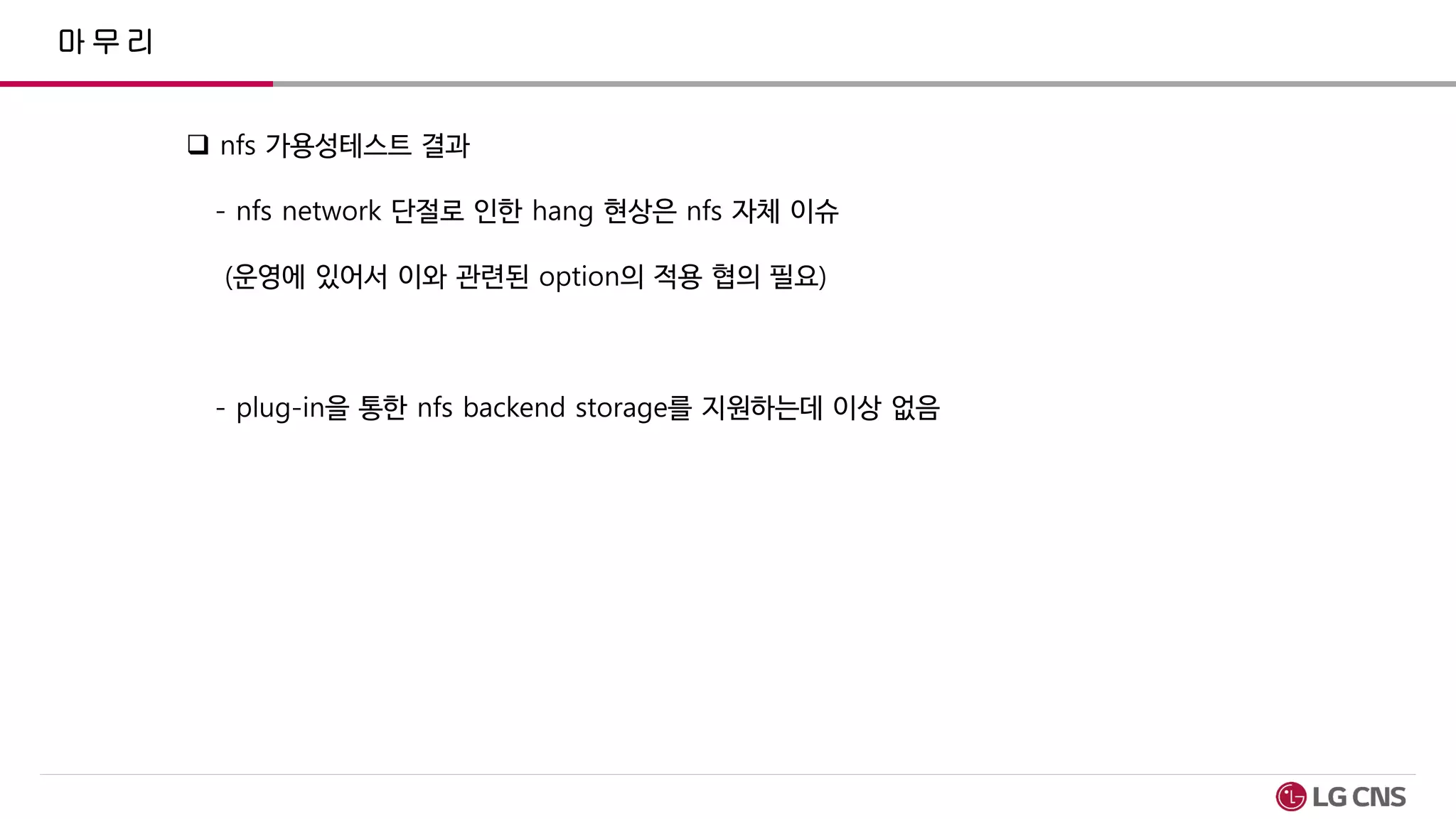 마무리
 nfs 가용성테스트 결과
- nfs network 단절로 인한 hang 현상은 nfs 자체 이슈
(운영에 있어서 이와 관련된 option의 적용 협의 필요)
- plug-in을 통한 nfs backend storage를 지원하는데 이상 없음
 