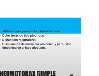 • Alteraciones parecidas a fractura costal
• Dolor torácico tipo pleurítico
• Disfunción respiratoria
• Disminución de murmullo vesicular y percusión
timpánica en el lado afectado.
 