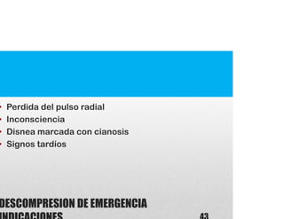DESCOMPRESION DE EMERGENCIA
• Perdida del pulso radial
• Inconsciencia
• Disnea marcada con cianosis
• Signos tardíos
 