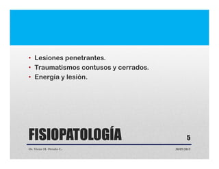 FISIOPATOLOGÍA
• Lesiones penetrantes.
• Traumatismos contusos y cerrados.
• Energía y lesión.
Dr. Victor H. Ortuño C. 30/05/2015
5
 