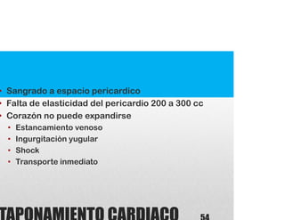 • Sangrado a espacio pericardico
• Falta de elasticidad del pericardio 200 a 300 cc
• Corazón no puede expandirse
• Estancamiento venoso
• Ingurgitación yugular
• Shock
• Transporte inmediato
 