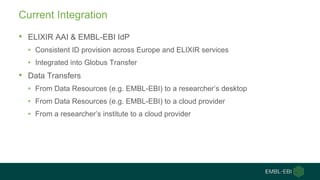 Current Integration
• ELIXIR AAI & EMBL-EBI IdP
• Consistent ID provision across Europe and ELIXIR services
• Integrated i...