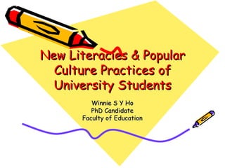 New Literacies & Popular Culture Practices of University Students Winnie S Y Ho PhD Candidate Faculty of Education 