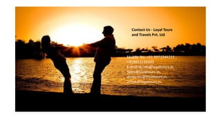 Contact Us - Loyal Tours
and Travels Pvt. Ltd
Mobile No: +91 9971944211 ,
+919911116302
E-mail id:info@loyaltours.in,
Sales@loyaltours.in,
domestic@loyaltours.in,
ashok@loyaltours.in,
 