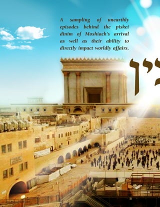 A sampling of unearthly 
episodes behind the piskei 
dinim of Moshiach's arrival 
as well as their ability to 
directly impact worldly affairs. 
28 | Moshiach Weekly 
 