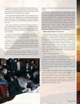 (This goes hand in hand with the fact that Pnimyus HaTorah, es-pecially 
in as it is explained and illuminated in Chassidus Chabad, 
is a taste of the Torah of Moshiach, in whose time the reasons and 
explanations of the Torah will be fully revealed.) 
The Chassidus of the Rebbe Rashab was very comprehensive in 
general and the year 5666-1906 saw a momentous breakthrough 
in that regard when the Rebbe began the “Hemshech Samach- 
Vov”. It was that same year that the Rebbe instructed to drink the 
four cups. 
This custom mirrored a momentous milestone reached, in 
the understanding of Chassidus. (To the point that [Hemshech 
Samach-Vov] explains many details regarding the G-dly revela-tions 
of the future. Despite the Rambam's writing that these mat-ters 
are hidden.) 
As the years of our Rebbe's nesius progressed, the Rebbe in-creasingly 
spoke about Moshiach and the Geulah. This was espe-cially 
true during each year’s Moshiach Seudah. 
During the 5712-1952 Moshiach Seudah, the Rebbe related 
that the previous Rebbe had a custom to dance during this meal, 
calling it a "Moshiach Tantz". The Rebbe then said: “there are two 
ways one can choose to interpret this statement: either that (the 
dance) is a preparation for Moshiach, or that it is a dance in which 
Moshiach himself participates! 
“Since the choice is ours”, continued the Rebbe, “we will say 
as will benefit us, that Moshiach himself is participating in the 
dance.” By that Farbrengen, the Rebbe also recited an historic 
Maamer, on the topic of the miracles that will be shown in the 
Geulah. 
In 5733-1973, at the conclusion of one of the Sichos, a certain 
Rov came to the Rebbe and, among a number of other things, 
mentioned something of political importance. The Rebbe said to 
him: (free translation) “Now is shining of the light of Moshiach 
and you want to pull me to such things?” The Rov replied: “Didn't 
the Rebbe just speak sharply about this matter?” The Rebbe an-swered: 
“How can one compare?! When we speak here by the Far-brengen, 
from this chair, we ‘speak in high matters, and hint in 
the lower sphere’". The last statement is a paraphrase from what 
Chassidus says about the Torah (that it speaks of Gashmiyus 
things, but is alluding to "Elyonim", i.e. G-dly matters). 
FROM THIS SEUDAH TO THE NEXT 
At the Moshiach Seudah in 5749-1989, the Rebbe said: May it 
be Hashem's will that through (eating) the Seudas Moshiach, ac-tually 
and in a revealed manner, we will merit to actually, and in 
a revealed sense, eat the Seudah of the future, the Seudah of the 
Shor Habor, the Levyasan and the Yayin Hameshumar, ...And if 
in general "our deeds and actions" throughout Golus brings the 
Geulah; how much more so when our action is in something 
which is a glimmer of the revelation of Moshiach - the Moshiach 
Seudah. And this gives a Jew the right to demand the Geulah, 
actually and revealed, in a manner that he "points with his finger 
and says, this!". 
INTENT FOR THE GEULAH 
The Maamer V'Hechrim in 5749-1989 was the last Maamer 
of Acharon shel Pesach that we heard from the Rebbe, to date. 
At the end of the Maamer, the Rebbe added that, when drinking 
(each of) the four Kosos, one who is in doubt whether he had 
the intention that this is for the Geulah, should drink again (and 
make sure to have the Kavana)! Because the drinking has to be 
in a sure and absolute manner, since by doing so, we bring the 
Geulah closer. 
May we merit, as the Rebbe wished in one of the sichos, that 
by virtue of the very fact that we make a Seudas Moshiach, while 
still in Golus, through which we are showing that Yidden don't the 
Golus recognition (I.e. we don't let the darkness of Golus stop us, 
and constantly look forward to Moshiach), we accomplish that 
בקרוב ממש we will "burn up the walls of Golus", as the Frierdiker 
Rebbe oft said, and Moshiach will reveal himself and 'lead us in an 
upright manner to our land". Amein. 
Nissan 5774 | 41 
 