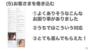 (5)お客さまを巻き込む
①よくありそうなこんな
お困り事がありました
②うちではこういう対応
③とても喜んでもらえた！

 