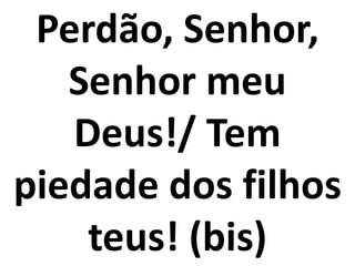 Perdão, Senhor,
   Senhor meu
   Deus!/ Tem
piedade dos filhos
    teus! (bis)
 