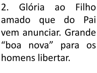2. Glória ao Filho
amado que do Pai
vem anunciar. Grande
“boa nova” para os
homens libertar.
 
